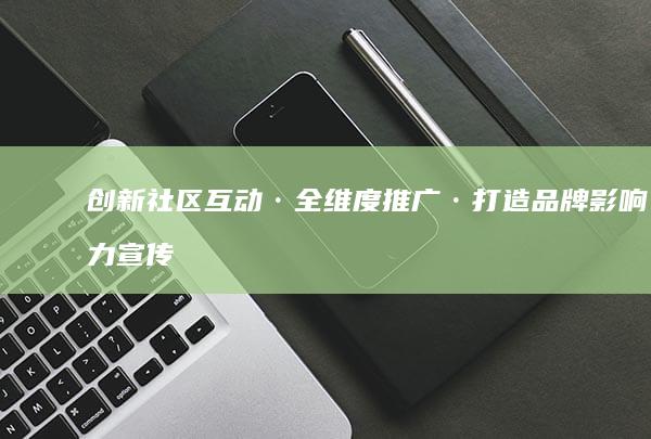 创新社区互动·全维度推广·打造品牌影响力宣传活动方案