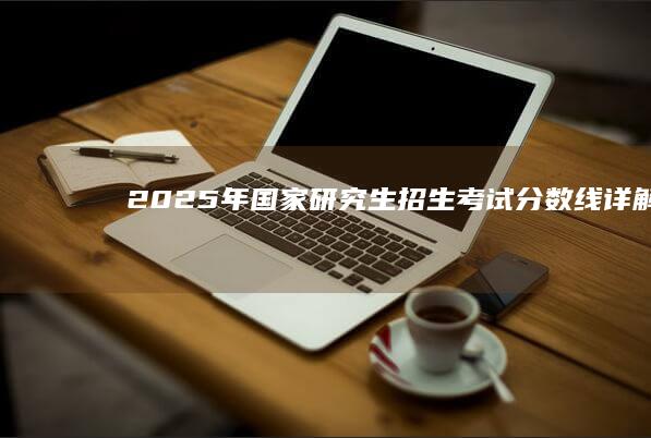 2025年国家研究生招生考试分数线详解